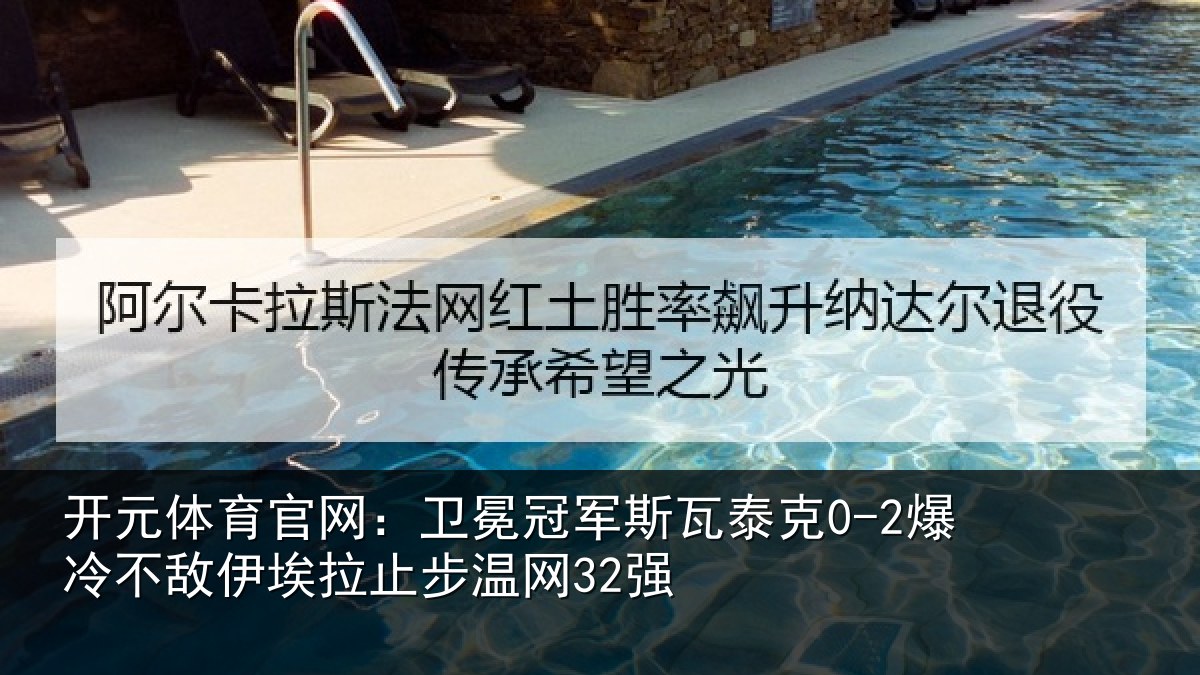 开元体育官网：卫冕冠军斯瓦泰克0-2爆冷不敌伊埃拉止步温网32强