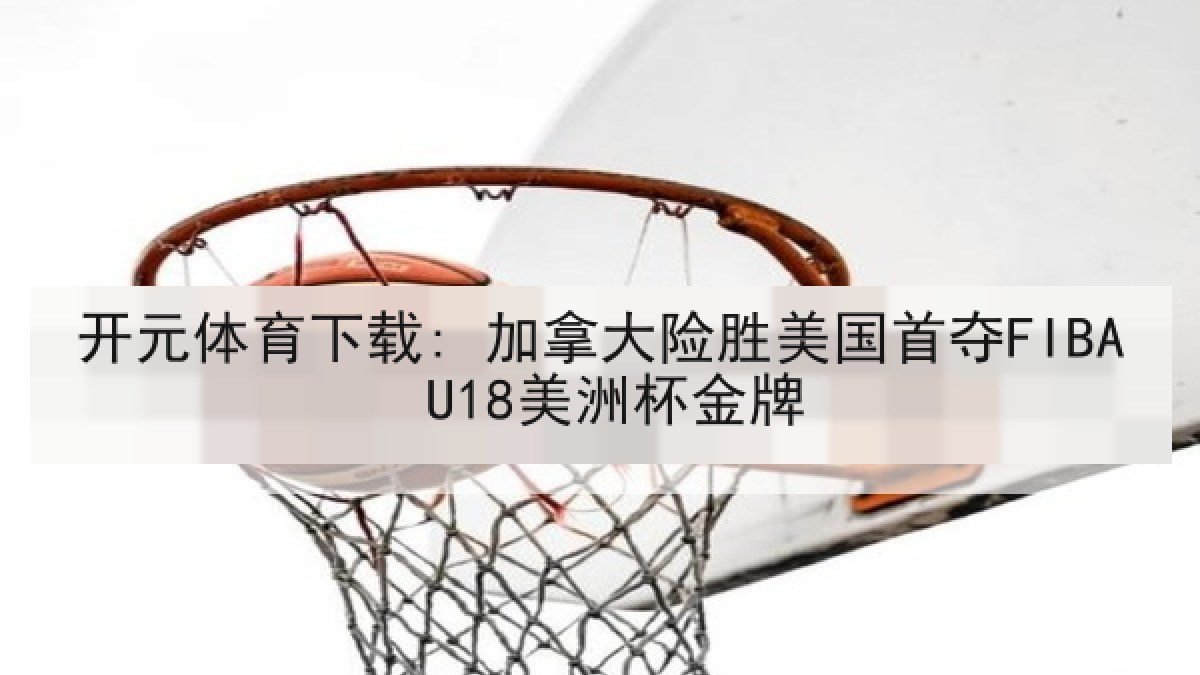 开元体育下载: 加拿大险胜美国首夺FIBA U18美洲杯金牌