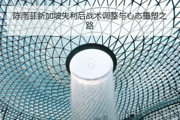 陈雨菲新加坡失利后战术调整与心态重塑之路