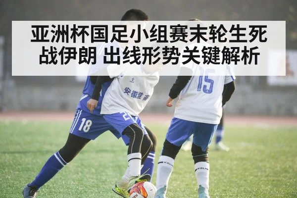 亚洲杯国足小组赛末轮生死战伊朗 出线形势关键解析