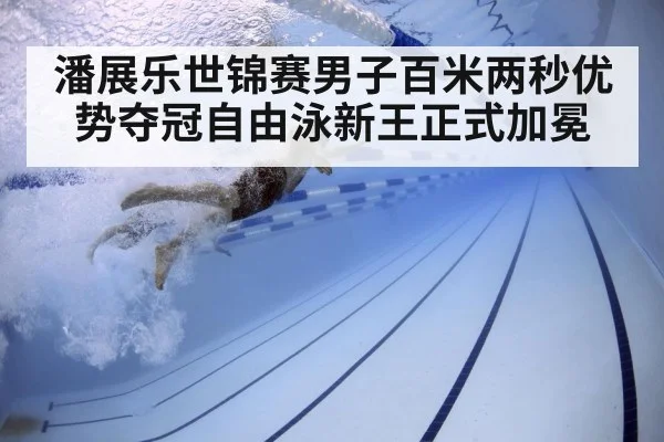 潘展乐世锦赛男子百米两秒优势夺冠自由泳新王正式加冕