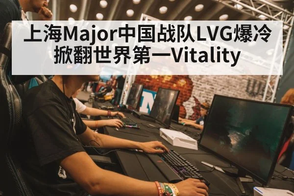 上海Major中国战队LVG爆冷掀翻世界第一Vitality