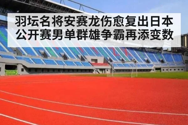 羽坛名将安赛龙伤愈复出日本公开赛男单群雄争霸再添变数