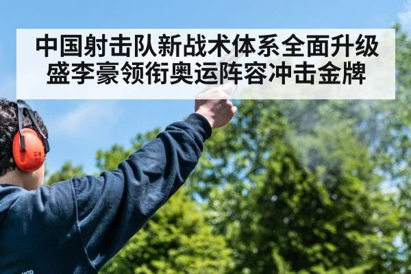 中国射击队新战术体系全面升级 盛李豪领衔奥运阵容冲击金牌