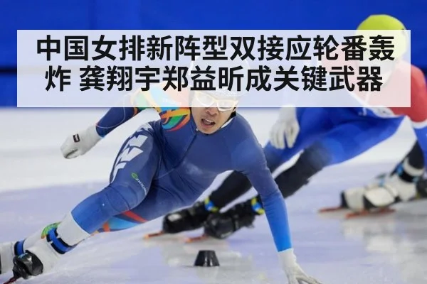 中国女排新阵型双接应轮番轰炸 龚翔宇郑益昕成关键武器